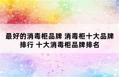 最好的消毒柜品牌 消毒柜十大品牌排行 十大消毒柜品牌排名